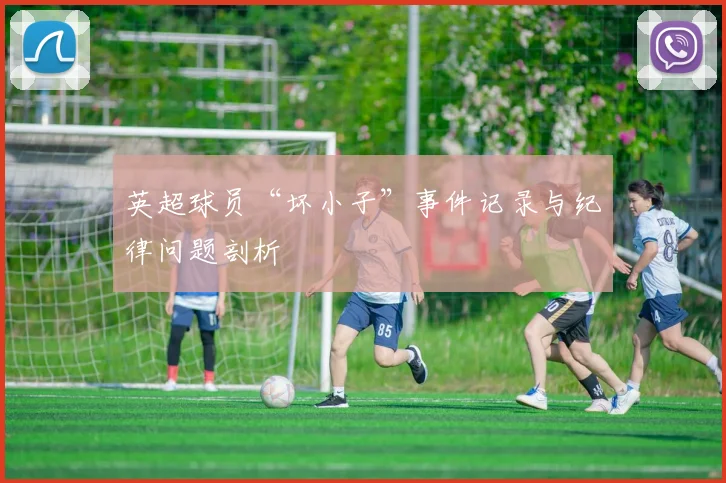 英超球员“坏小子”事件记录与纪律问题剖析