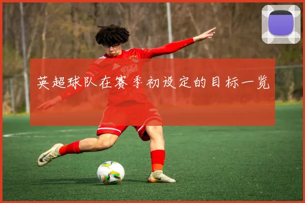 英超球队在赛季初设定的目标一览
