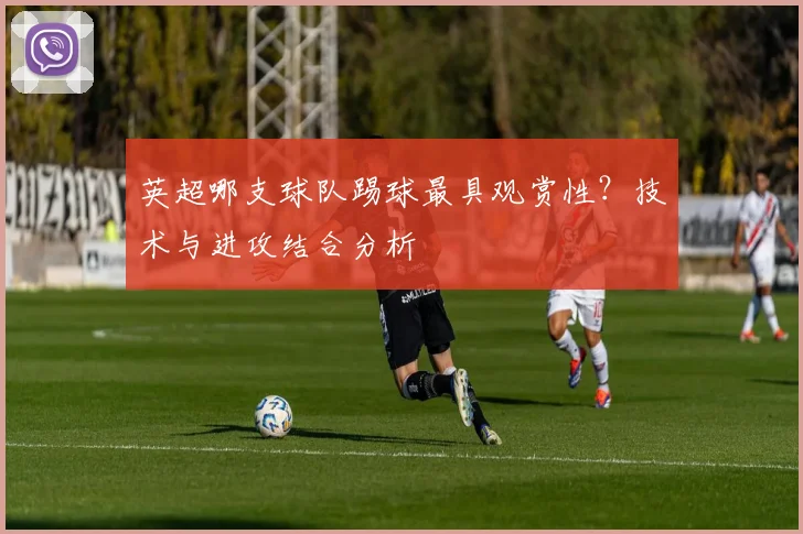英超哪支球队踢球最具观赏性？技术与进攻结合分析