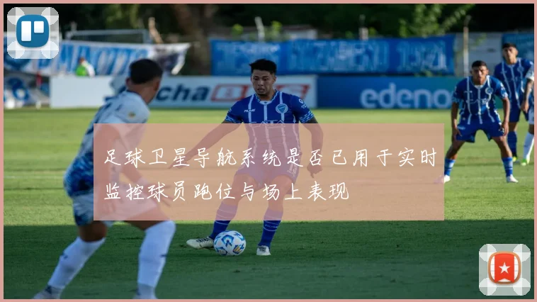 足球卫星导航系统是否已用于实时监控球员跑位与场上表现