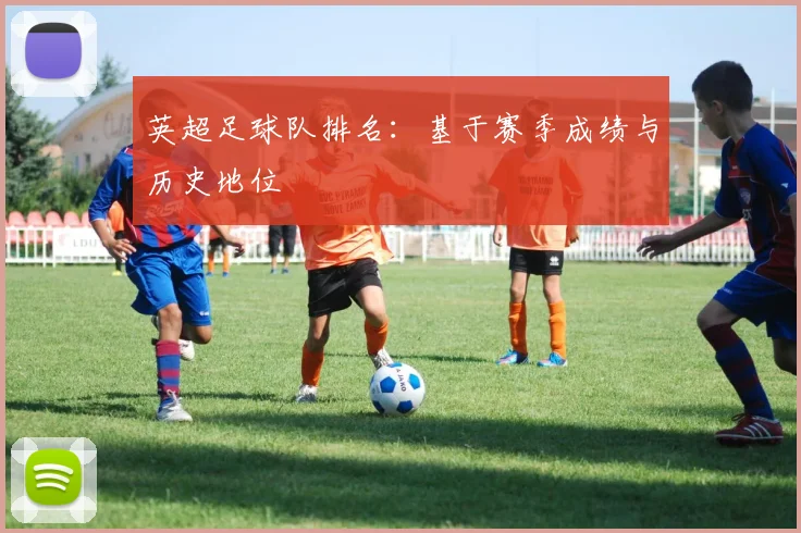 英超足球队排名：基于赛季成绩与历史地位