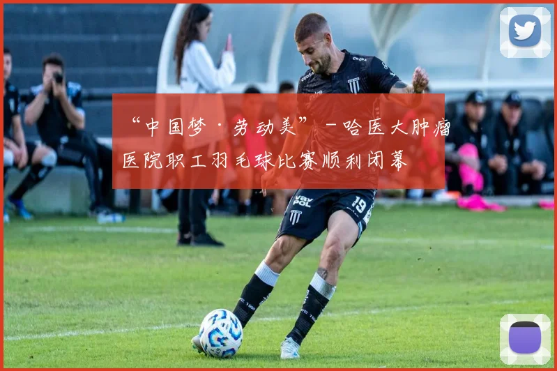 “中国梦·劳动美” - 哈医大肿瘤医院职工羽毛球比赛顺利闭幕