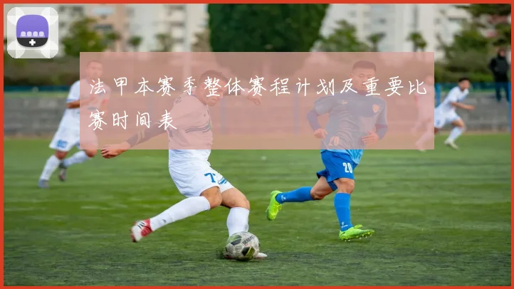 法甲本赛季整体赛程计划及重要比赛时间表