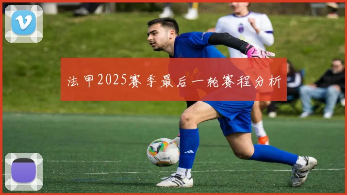 法甲2025赛季最后一轮赛程分析