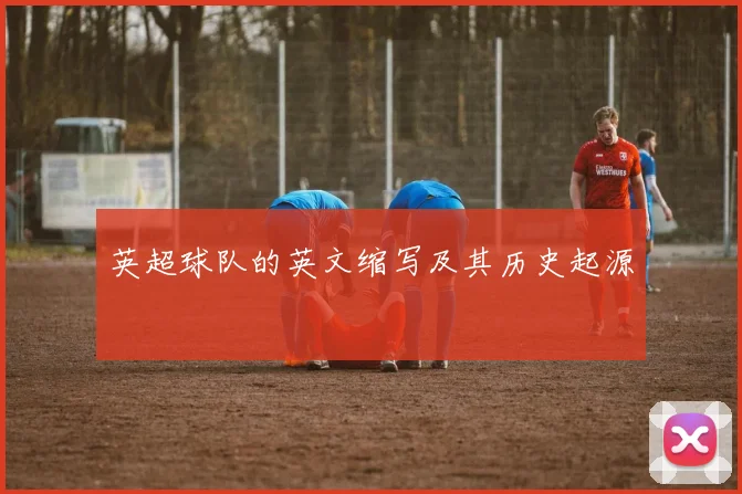 英超球队的英文缩写及其历史起源