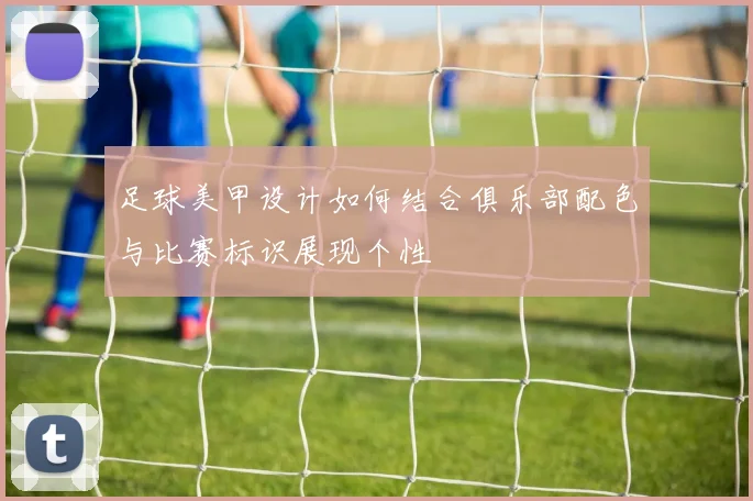 足球美甲设计如何结合俱乐部配色与比赛标识展现个性