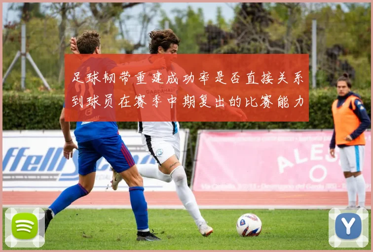 足球韧带重建成功率是否直接关系到球员在赛季中期复出的比赛能力