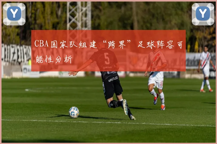 CBA国家队组建“跨界”足球阵容可能性分析
