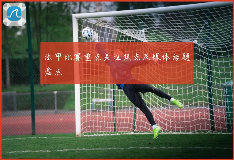 法甲比赛重点关注焦点及媒体话题盘点